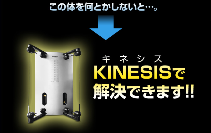 この体を何とかしないと…。KINESIS(キネシス)で解決できます!!
